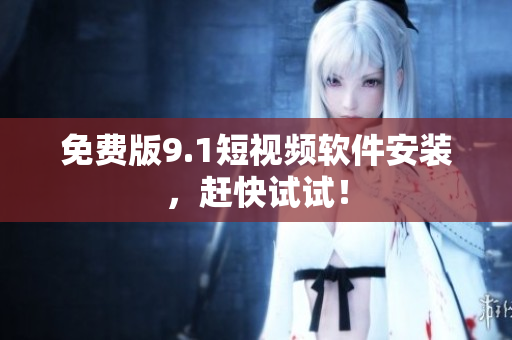免费版9.1短视频软件安装，赶快试试！