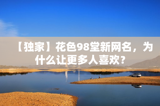 【独家】花色98堂新网名，为什么让更多人喜欢？