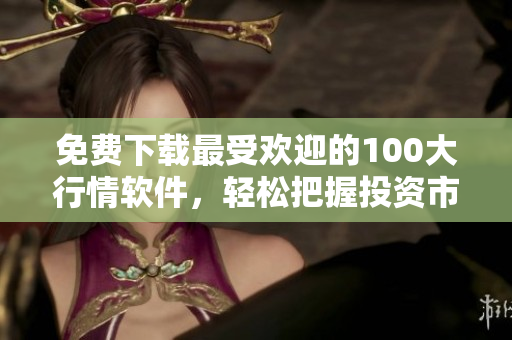 免费下载最受欢迎的100大行情软件，轻松把握投资市场趋势
