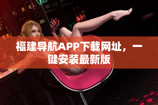 福建导航APP下载网址，一键安装最新版