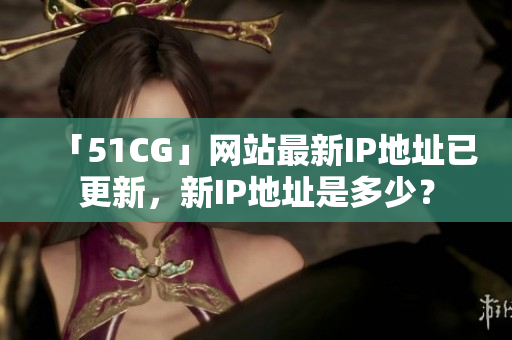 「51CG」网站最新IP地址已更新，新IP地址是多少？