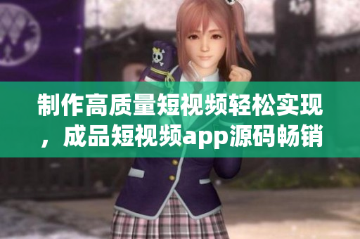 制作高质量短视频轻松实现，成品短视频app源码畅销优势解析