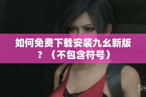 如何免费下载安装九幺新版？（不包含符号）