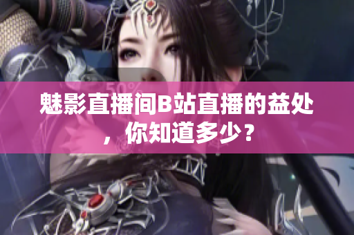 魅影直播间B站直播的益处，你知道多少？