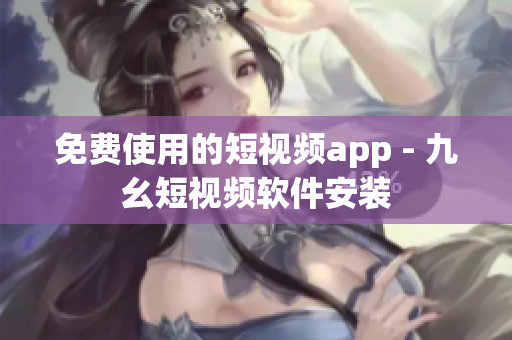 免费使用的短视频app - 九幺短视频软件安装