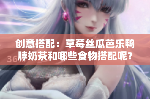 创意搭配：草莓丝瓜芭乐鸭脖奶茶和哪些食物搭配呢？