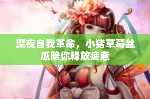 深夜自我革命，小猪草莓丝瓜陪你释放疲惫