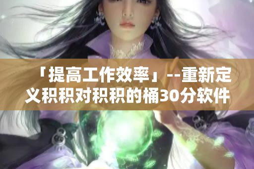 「提高工作效率」--重新定义积积对积积的桶30分软件