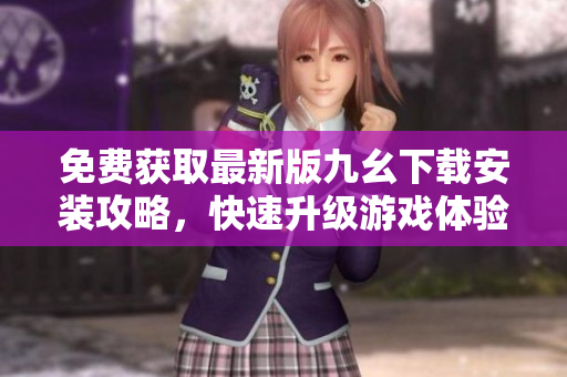 免费获取最新版九幺下载安装攻略，快速升级游戏体验