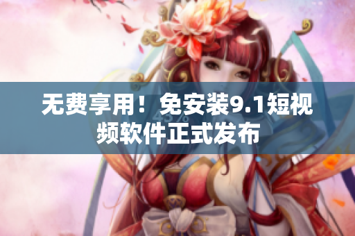 无费享用！免安装9.1短视频软件正式发布