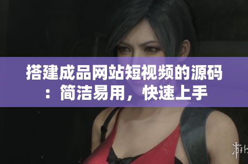 搭建成品网站短视频的源码：简洁易用，快速上手