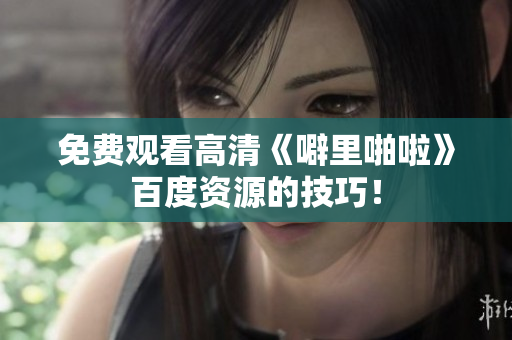 免费观看高清《噼里啪啦》百度资源的技巧！