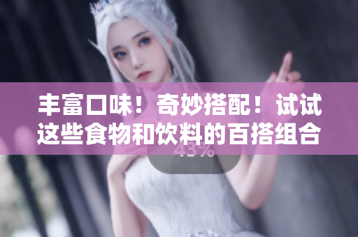 丰富口味！奇妙搭配！试试这些食物和饮料的百搭组合！