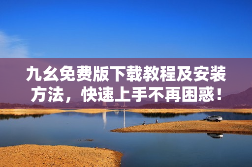 九幺免费版下载教程及安装方法，快速上手不再困惑！