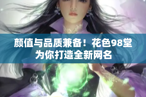 颜值与品质兼备！花色98堂为你打造全新网名
