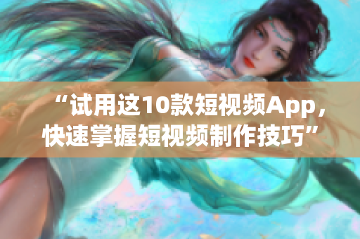 “试用这10款短视频App，快速掌握短视频制作技巧”