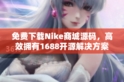 免费下载Nike商城源码，高效拥有1688开源解决方案！