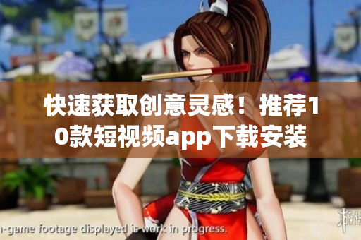 快速获取创意灵感！推荐10款短视频app下载安装