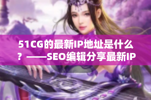 51CG的最新IP地址是什么？——SEO编辑分享最新IP地址