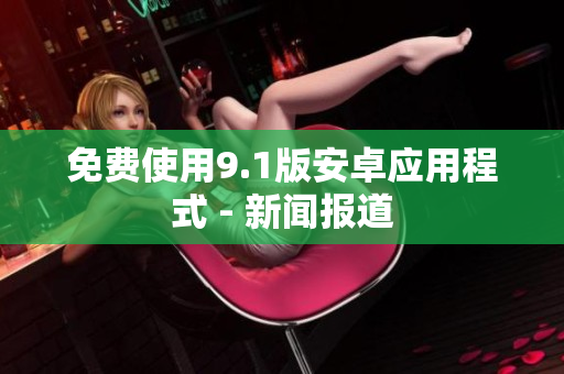 免费使用9.1版安卓应用程式 - 新闻报道