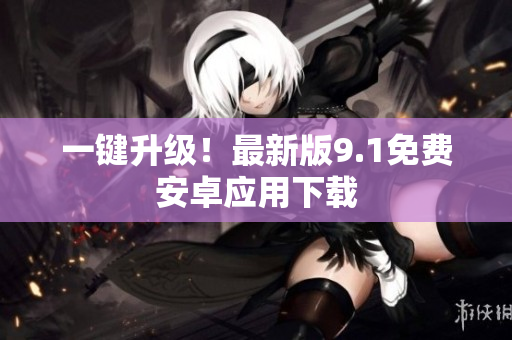 一键升级！最新版9.1免费安卓应用下载