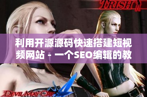 利用开源源码快速搭建短视频网站 - 一个SEO编辑的教程