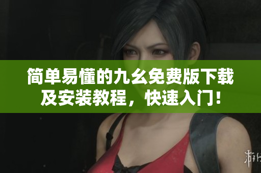 简单易懂的九幺免费版下载及安装教程，快速入门！