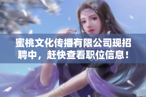 蜜桃文化传播有限公司现招聘中，赶快查看职位信息！