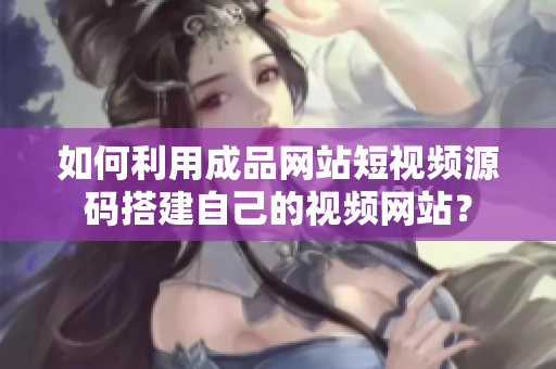 如何利用成品网站短视频源码搭建自己的视频网站？