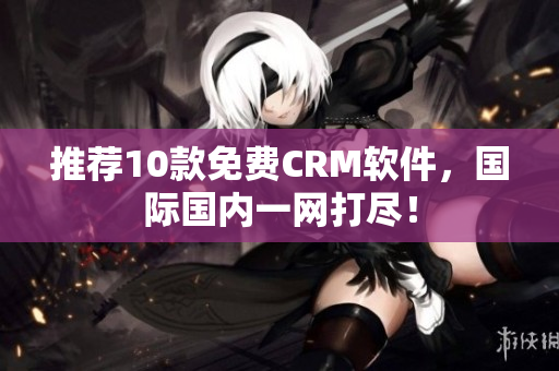 推荐10款免费CRM软件，国际国内一网打尽！