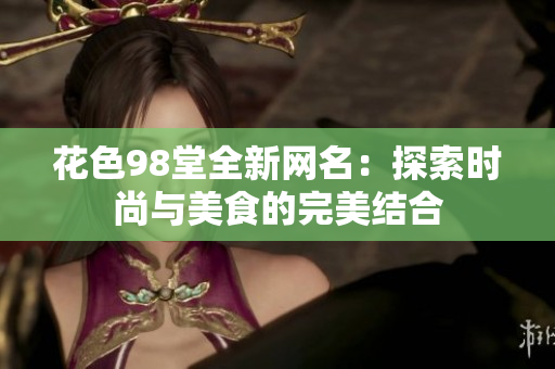 花色98堂全新网名：探索时尚与美食的完美结合