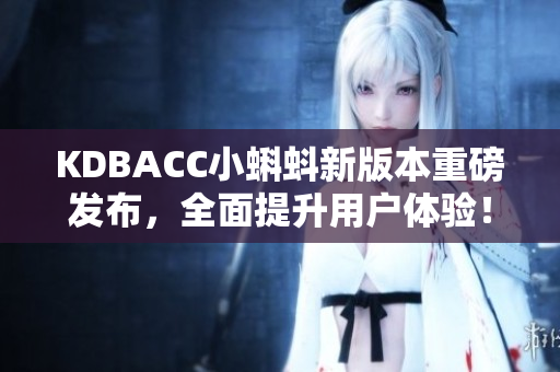 KDBACC小蝌蚪新版本重磅发布，全面提升用户体验！