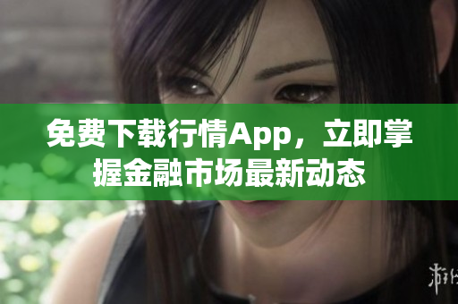 免费下载行情App，立即掌握金融市场最新动态