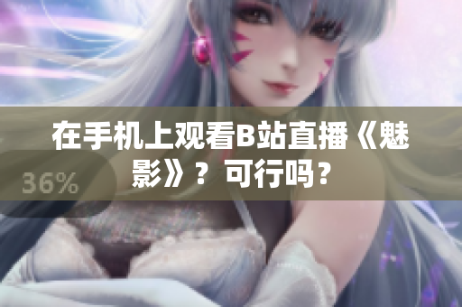 在手机上观看B站直播《魅影》？可行吗？