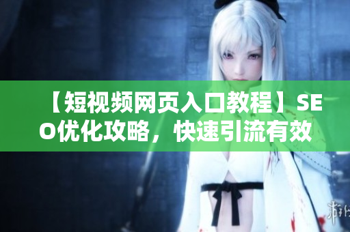 【短视频网页入口教程】SEO优化攻略，快速引流有效实现！