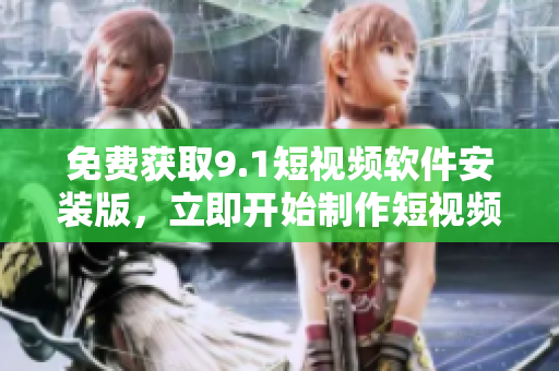 免费获取9.1短视频软件安装版，立即开始制作短视频