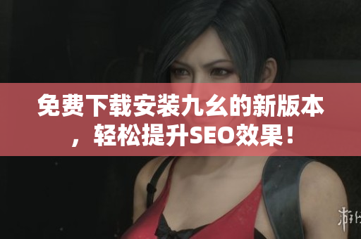 免费下载安装九幺的新版本，轻松提升SEO效果！