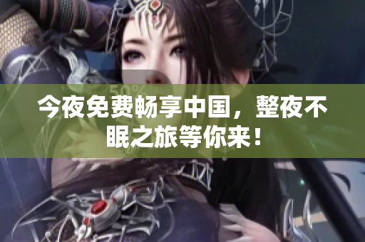 今夜免费畅享中国，整夜不眠之旅等你来！