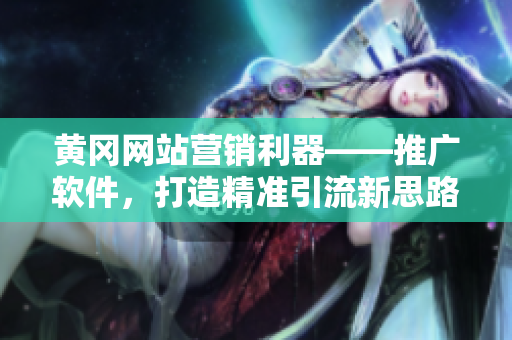 黄冈网站营销利器——推广软件，打造精准引流新思路！