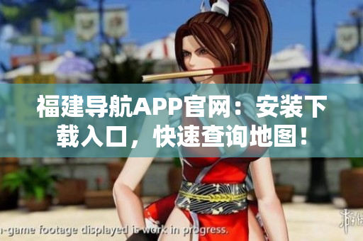 福建导航APP官网：安装下载入口，快速查询地图！