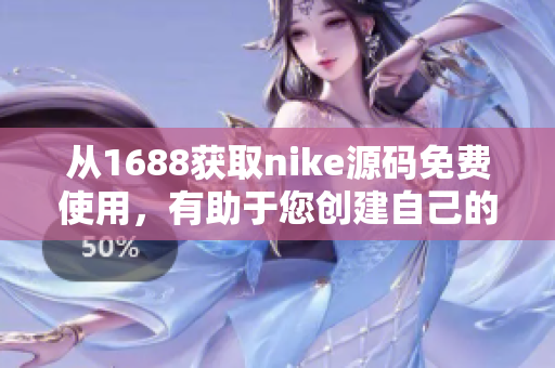 从1688获取nike源码免费使用，有助于您创建自己的专业网站。