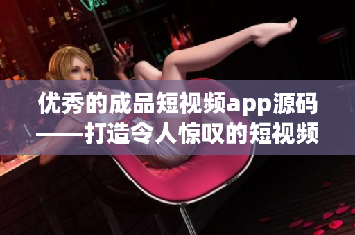 优秀的成品短视频app源码——打造令人惊叹的短视频应用！