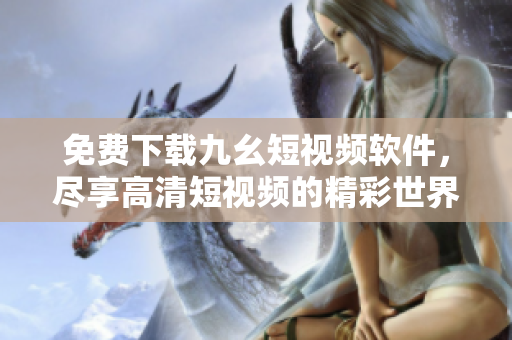免费下载九幺短视频软件，尽享高清短视频的精彩世界！