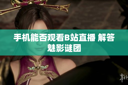 手机能否观看B站直播 解答魅影谜团