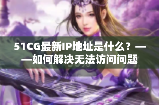 51CG最新IP地址是什么？——如何解决无法访问问题