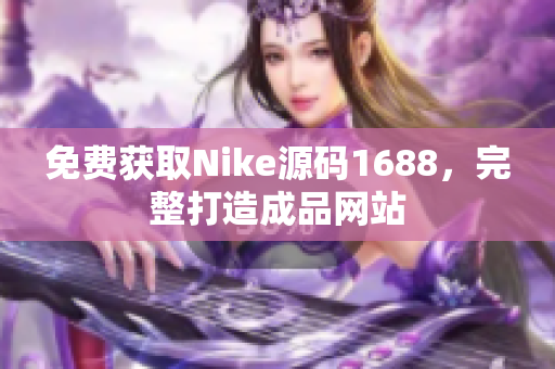 免费获取Nike源码1688，完整打造成品网站
