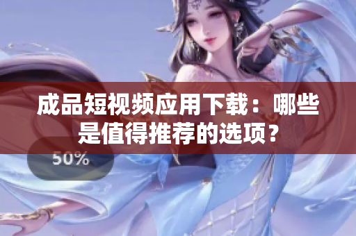 成品短视频应用下载：哪些是值得推荐的选项？
