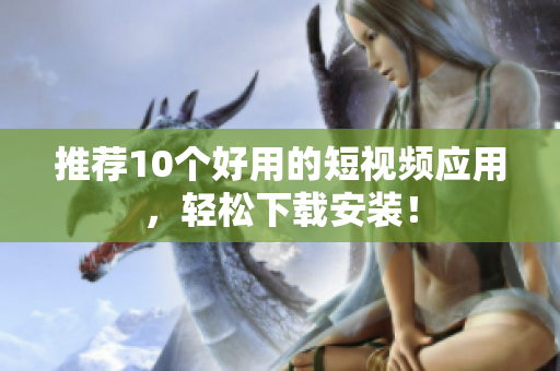 推荐10个好用的短视频应用，轻松下载安装！