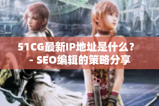 51CG最新IP地址是什么？ - SEO编辑的策略分享