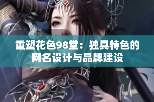 重塑花色98堂：独具特色的网名设计与品牌建设